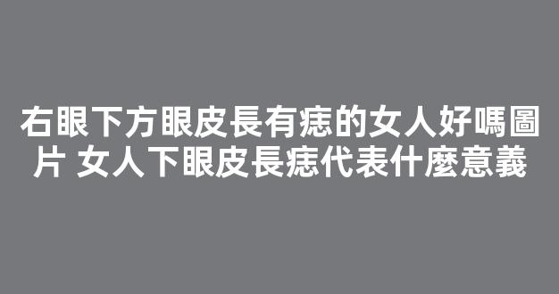 右眼下方眼皮長有痣的女人好嗎圖片 女人下眼皮長痣代表什麼意義